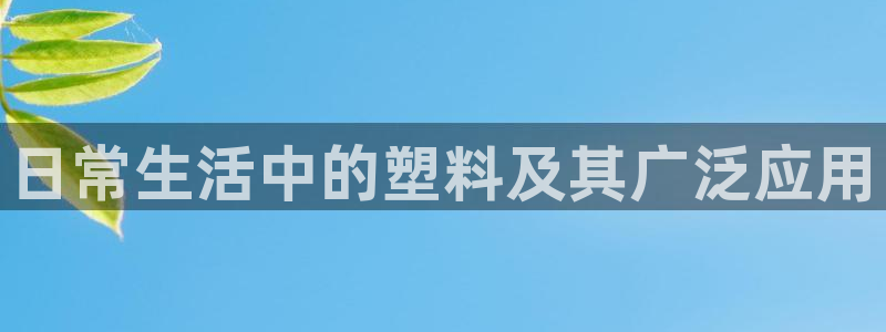 太阳成集团tyc234cc[主页]网：日常生活中的塑料及其广