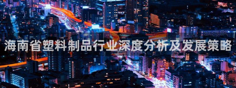 太阳成集团百度百科：海南省塑料制品行业深度分析及发展策略