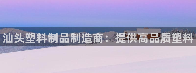 太阳成集团tyc234cc主页网址：汕头塑料制品制造商：提供