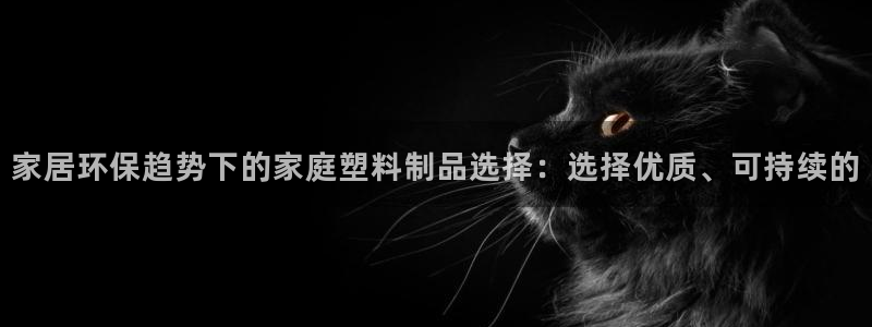 太阳集团电子游戏官方网站：家居环保趋势下的家庭塑料制品选择：