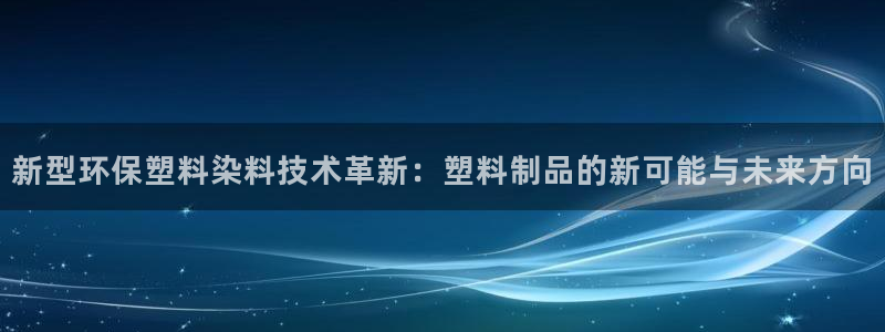 太阳集团网站入口官网：新型环保塑料染料技术革新：塑料制品的新