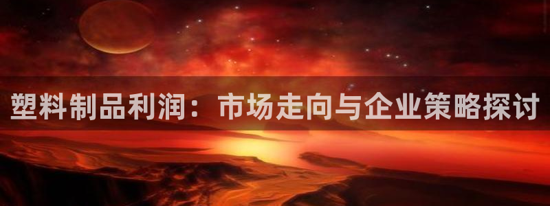 太阳集团网站入口官网网址：塑料制品利润：市场走向与企业策略探