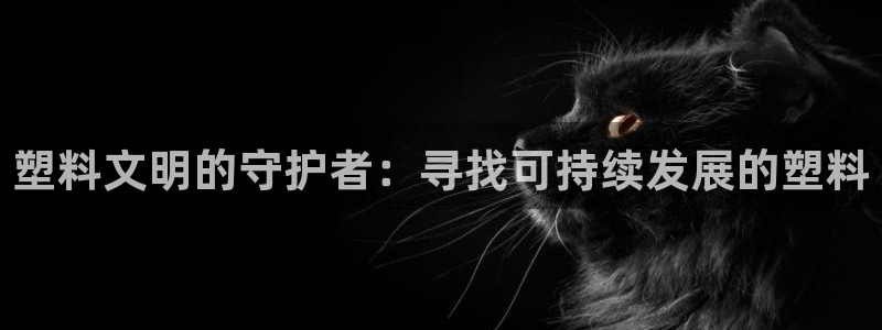 古天乐和太阳集团谁厉害：塑料文明的守护者：寻找可持续发展的塑