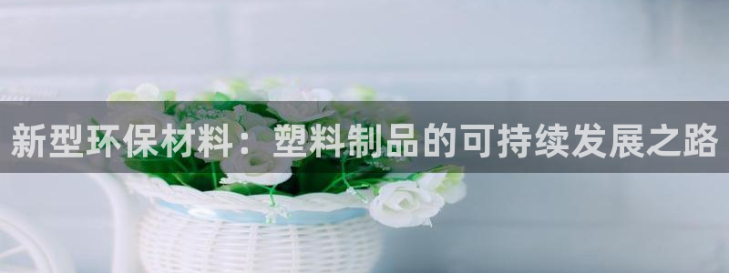 古天乐代言澳门太阳是真的吗：新型环保材料：塑料制品的可持续发