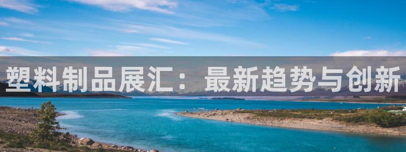 太阳诚集团是什么：塑料制品展汇：最新趋势与创新