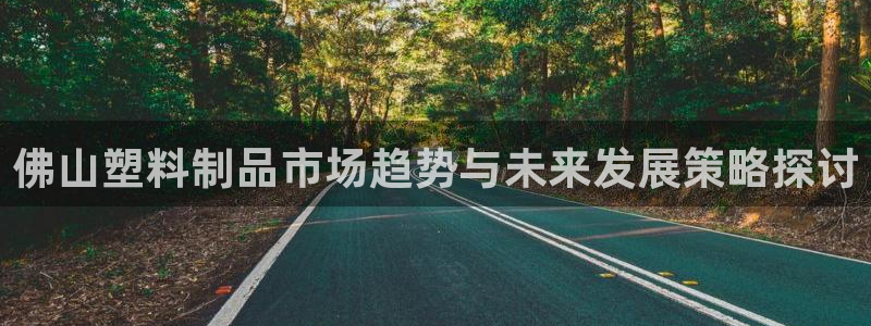 太阳集团城2017网站：佛山塑料制品市场趋势与未来发展策略探