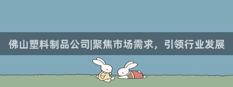 太阳集团城娱138：佛山塑料制品公司|聚焦市场需求，引领行业