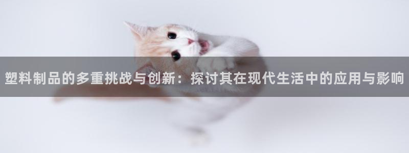 太阳国际娱乐古天乐：塑料制品的多重挑战与创新：探讨其在现代生