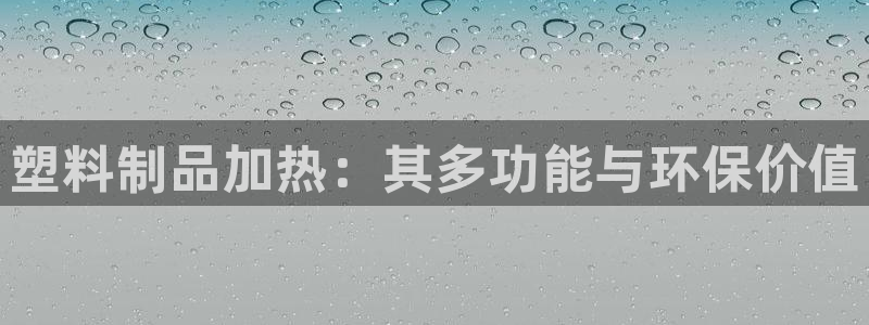 太阳集团所有网址168：塑料制品加热：其多功能与环保价值