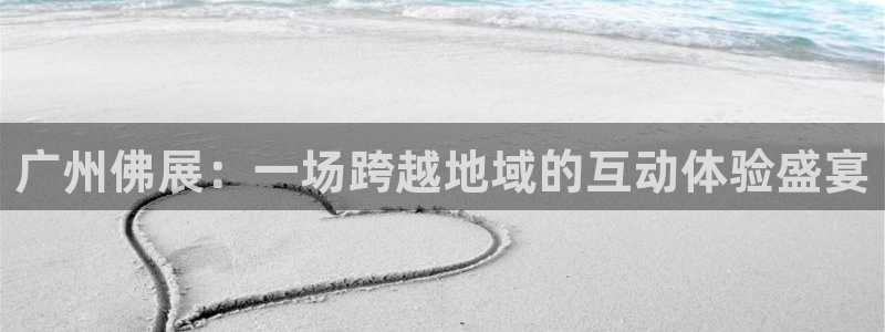 太阳集团网站5017：广州佛展：一场跨越地域的互动体验盛宴