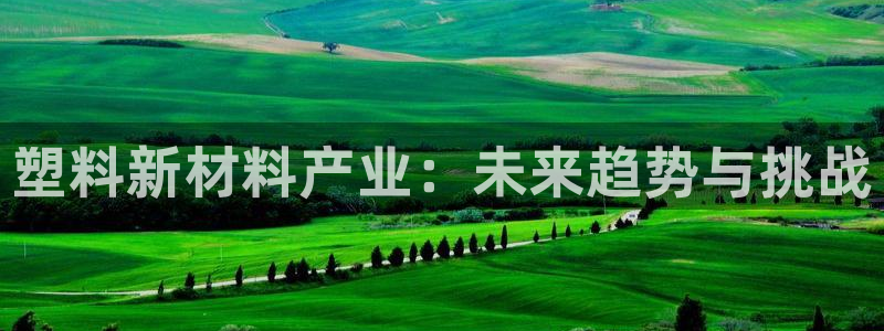 太阳成集团老板照片：塑料新材料产业：未来趋势与挑战