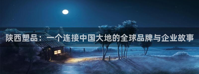 太阳集团2018登录网址：陕西塑品：一个连接中国大地的全球品