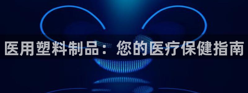 古天乐代言太阳集团线路检测：医用塑料制品：您的医疗保健指南