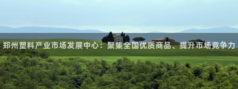 太阳集团游戏平台：郑州塑料产业市场发展中心：聚集全国优质商品