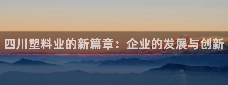 太阳集团是什么集团：四川塑料业的新篇章：企业的发展与创新
