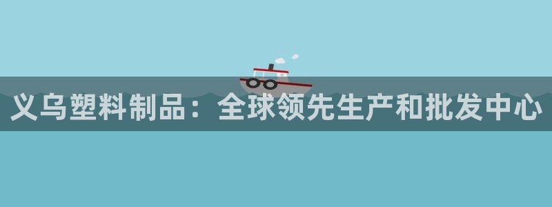 ag太阳集团：义乌塑料制品：全球领先生产和批发中心