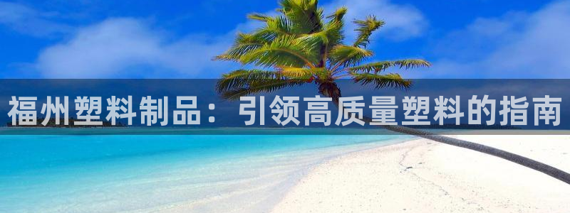 太阳集团sungroup：福州塑料制品：引领高质量塑料的指南