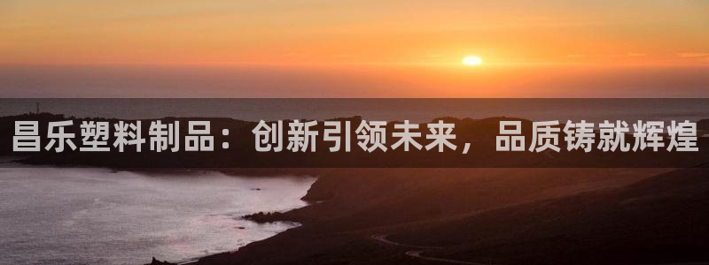 太阳gg注册登录：昌乐塑料制品：创新引领未来，品质铸就辉煌