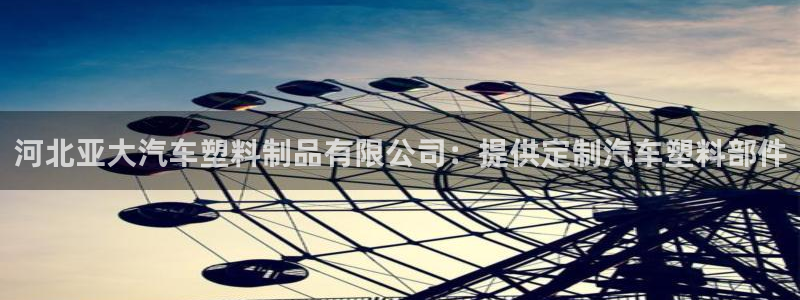 太阳集团app十佳平台：河北亚大汽车塑料制品有限公司：提供定