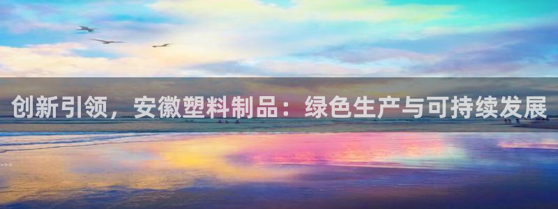 太阳集团主要是做什么的：创新引领，安徽塑料制品：绿色生产与可