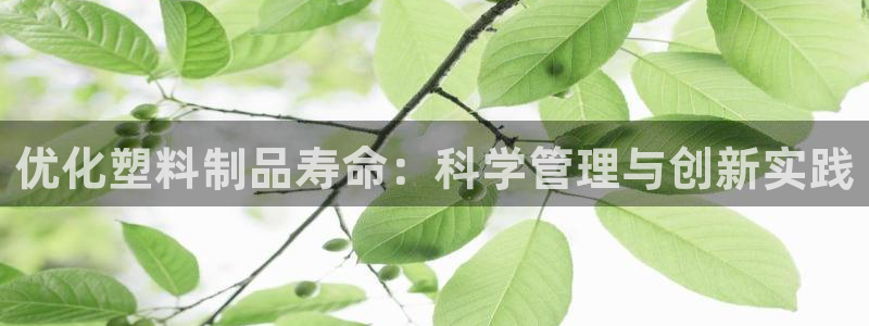 太阳成集团tyc234cc官网：优化塑料制品寿命：科学管理与