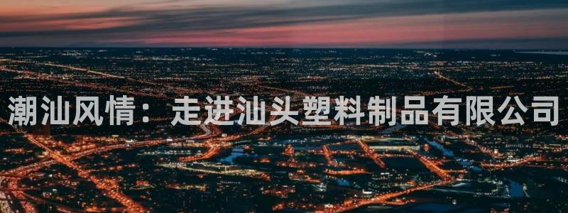 太阳集团网站古天乐代言：潮汕风情：走进汕头塑料制品有限公司