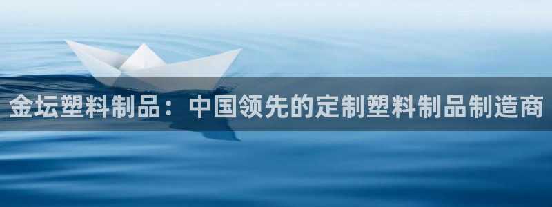 太阳集团下载链接怎么下载：金坛塑料制品：中国领先的定制塑料制