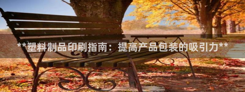 太阳成集团tyc3345：**塑料制品印刷指南：提高产品包装