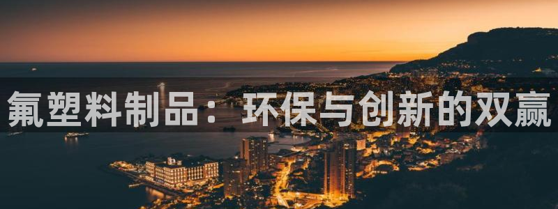 太阳成集团没有赌业吗：氟塑料制品：环保与创新的双赢