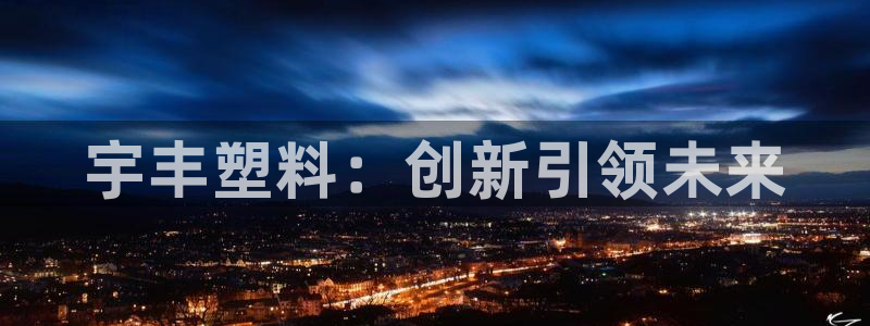 澳门太阳集团洗米华：宇丰塑料：创新引领未来