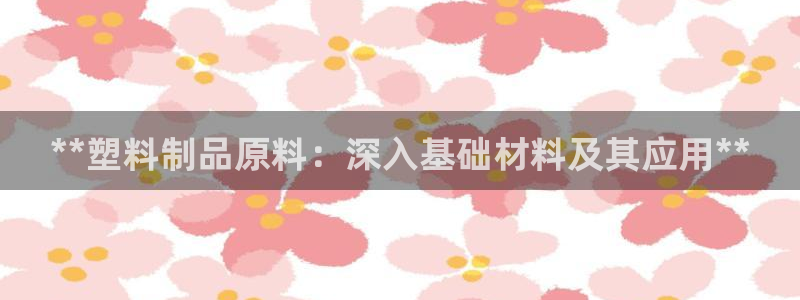 太阳地产老板：**塑料制品原料：深入基础材料及其应用**