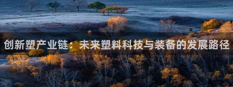 太阳集团娱乐官方网站：创新塑产业链：未来塑料科技与装备的发展