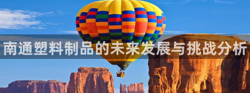 太阳gg平台登陆：南通塑料制品的未来发展与挑战分析