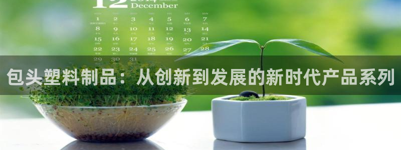 太阳1城集团网址：包头塑料制品：从创新到发展的新时代产品系列