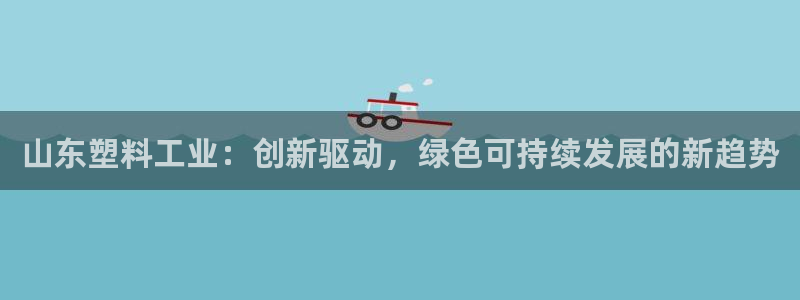 太阳成集团控股官网：山东塑料工业：创新驱动，绿色可持续发展的