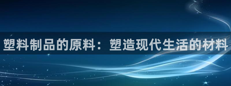 太阳集团市值：塑料制品的原料：塑造现代生活的材料