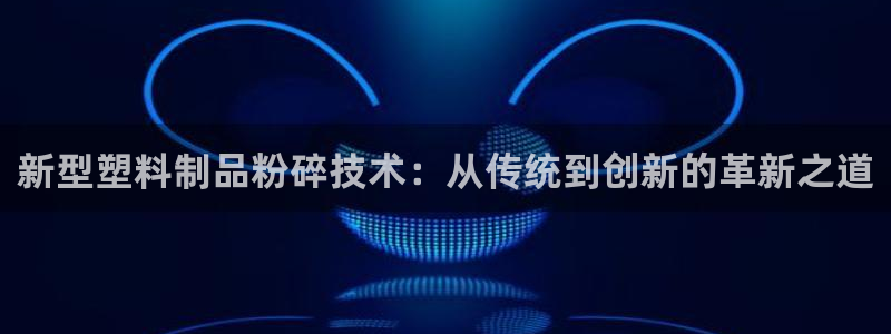 太阳集团网站多少：新型塑料制品粉碎技术：从传统到创新的革新之