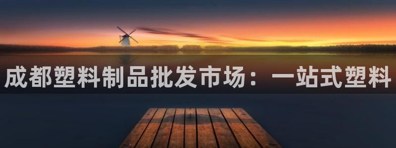 太阳成集团老板照片：成都塑料制品批发市场：一站式塑料