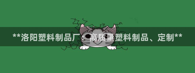 太阳成集团游戏古天乐：**洛阳塑料制品厂：高质量塑料制品、定