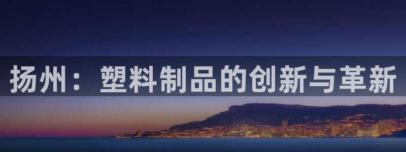 太阳集团下载链接怎么下载：扬州：塑料制品的创新与革新