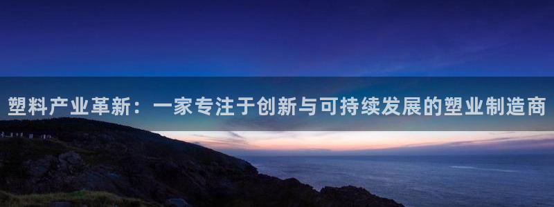 太阳集团78566备用网址：塑料产业革新：一家专注于创新与可