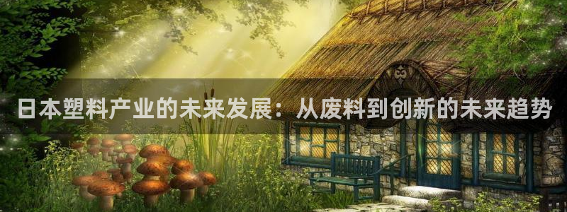 太阳成集团游戏古天乐：日本塑料产业的未来发展：从废料到创新的