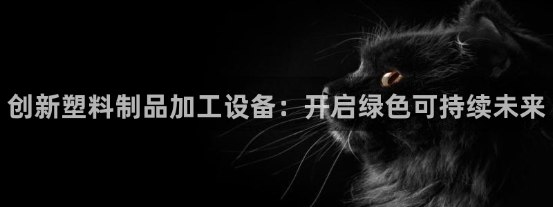 澳门太阳游戏城：创新塑料制品加工设备：开启绿色可持续未来