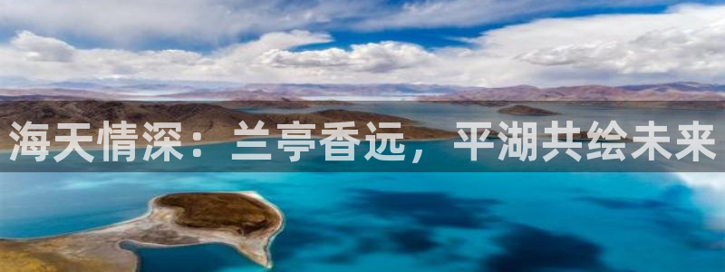 奥门太阳集团城：海天情深：兰亭香远，平湖共绘未来