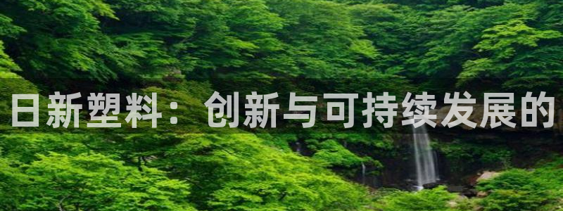 太阳集团唯一值得信赖网站是什么：日新塑料：创新与可持续发展的