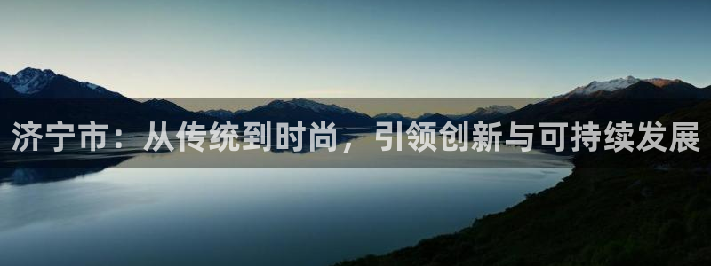 太阳集团电子游戏宙斯：济宁市：从传统到时尚，引领创新与可持续