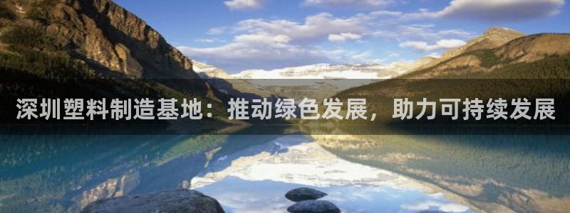 太阳成集团网站5：深圳塑料制造基地：推动绿色发展，助力可持续