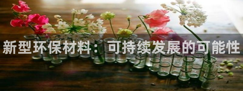 太阳集团城官方app下载苹果：新型环保材料：可持续发展的可能