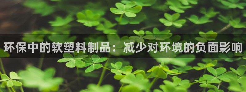太阳集团电子游戏有限公司：环保中的软塑料制品：减少对环境的负