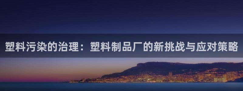 太阳集团董事长是谁：塑料污染的治理：塑料制品厂的新挑战与应对